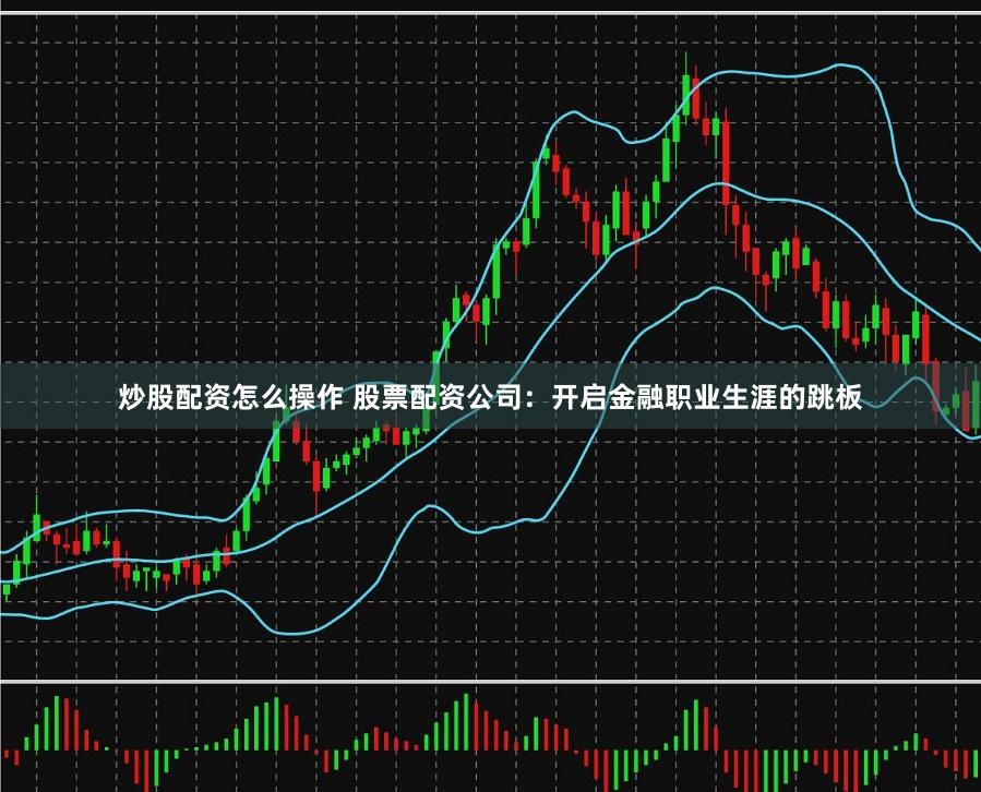 炒股配资怎么操作 股票配资公司：开启金融职业生涯的跳板