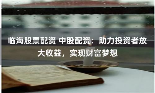 临海股票配资 中股配资：助力投资者放大收益，实现财富梦想