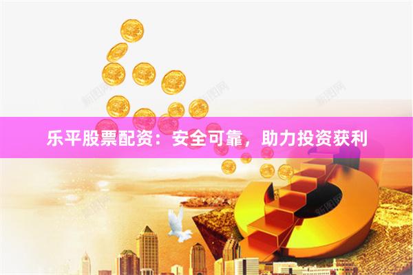 乐平股票配资：安全可靠，助力投资获利