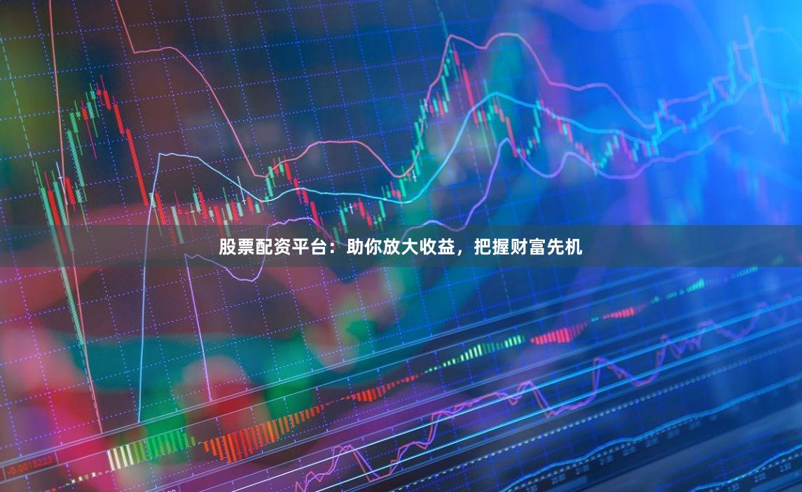股票配资平台：助你放大收益，把握财富先机