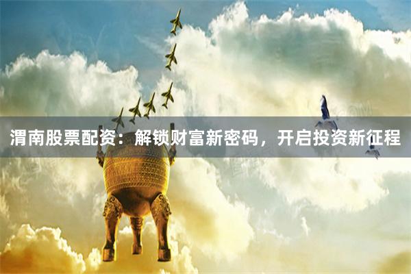 渭南股票配资：解锁财富新密码，开启投资新征程