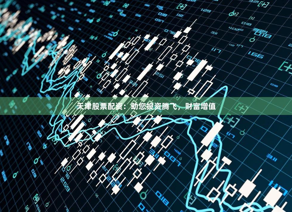 天津股票配资：助您投资腾飞，财富增值