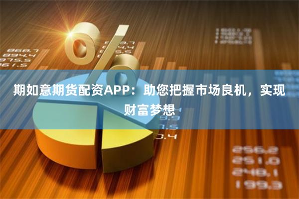 期如意期货配资APP：助您把握市场良机，实现财富梦想