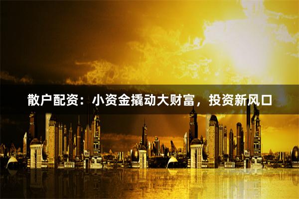 散户配资：小资金撬动大财富，投资新风口