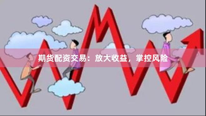 期货配资交易：放大收益，掌控风险