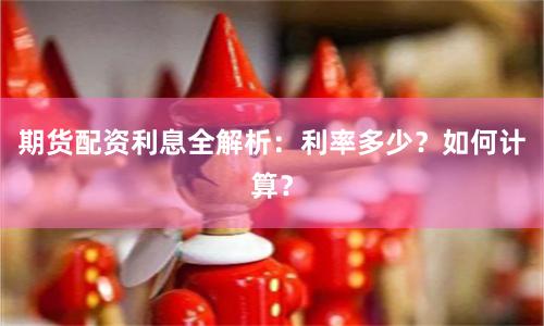 期货配资利息全解析：利率多少？如何计算？