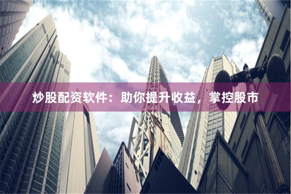 炒股配资软件：助你提升收益，掌控股市