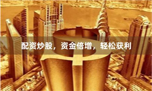 配资炒股，资金倍增，轻松获利