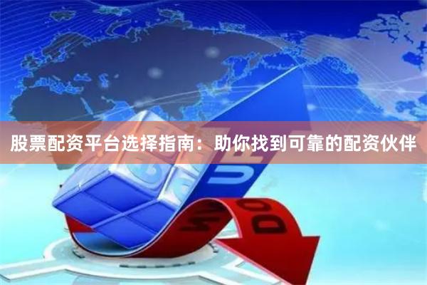 股票配资平台选择指南：助你找到可靠的配资伙伴