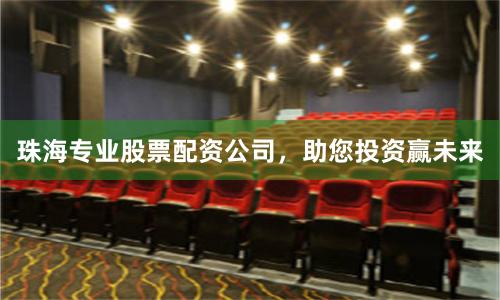 珠海专业股票配资公司，助您投资赢未来