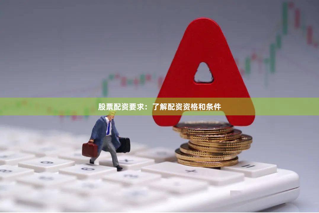 股票配资要求：了解配资资格和条件