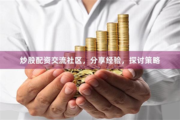 炒股配资交流社区，分享经验，探讨策略
