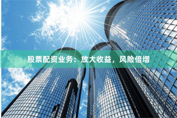 股票配资业务：放大收益，风险倍增