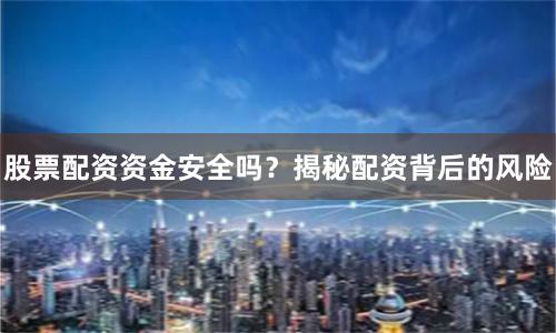 股票配资资金安全吗？揭秘配资背后的风险