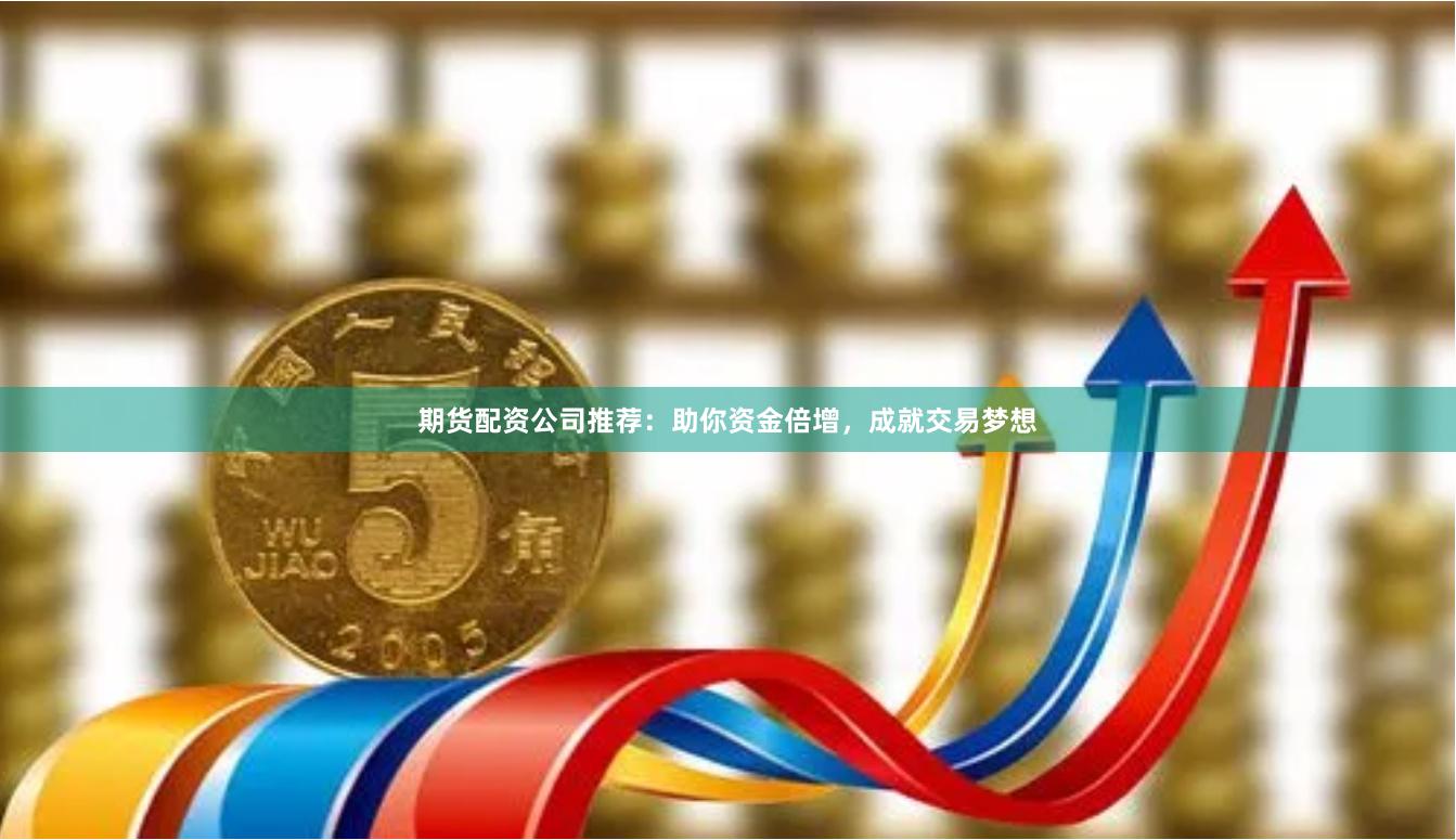 期货配资公司推荐：助你资金倍增，成就交易梦想