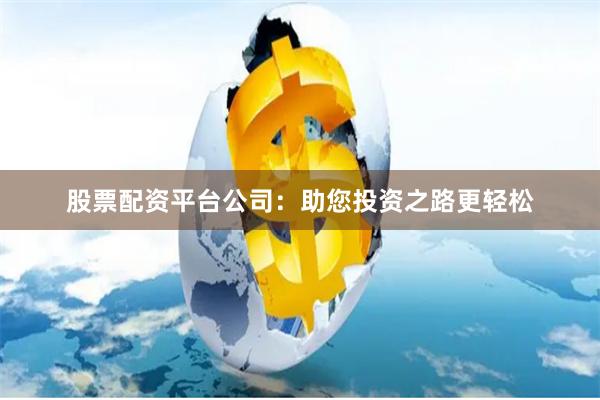 股票配资平台公司：助您投资之路更轻松