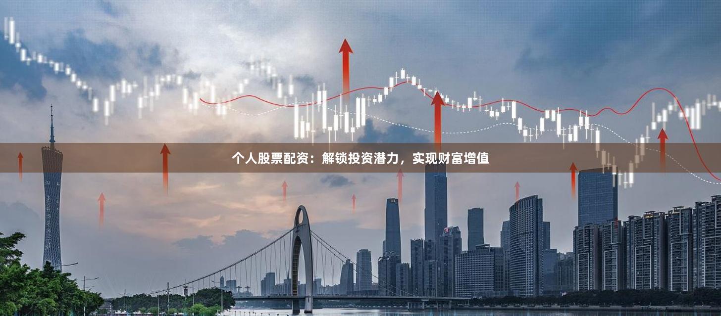 个人股票配资：解锁投资潜力，实现财富增值