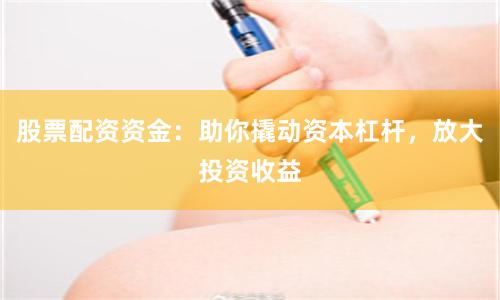 股票配资资金：助你撬动资本杠杆，放大投资收益