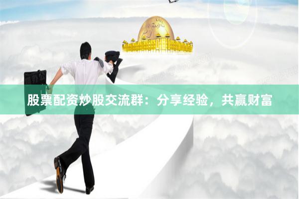 股票配资炒股交流群：分享经验，共赢财富
