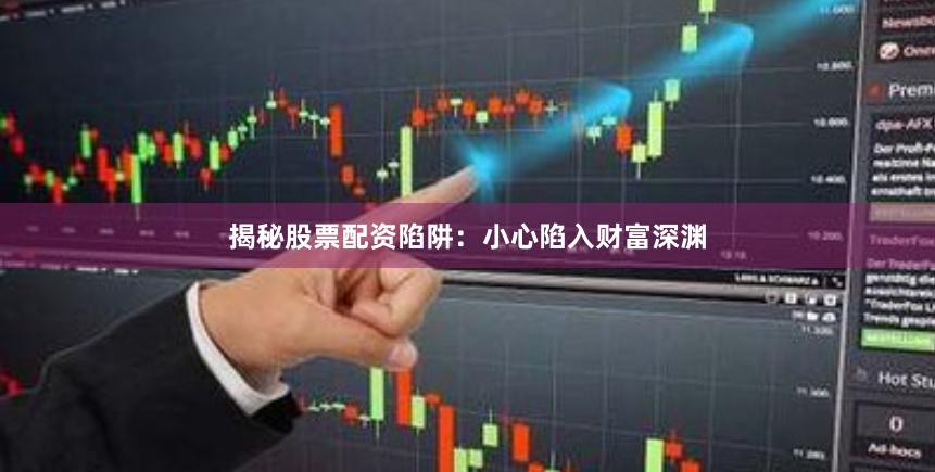 揭秘股票配资陷阱：小心陷入财富深渊