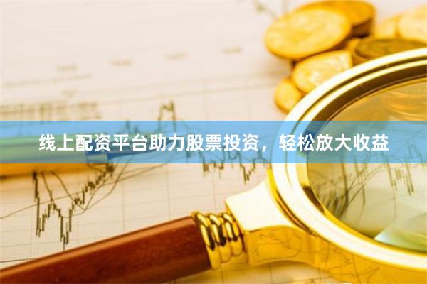 线上配资平台助力股票投资，轻松放大收益