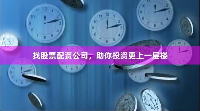 找股票配资公司，助你投资更上一层楼