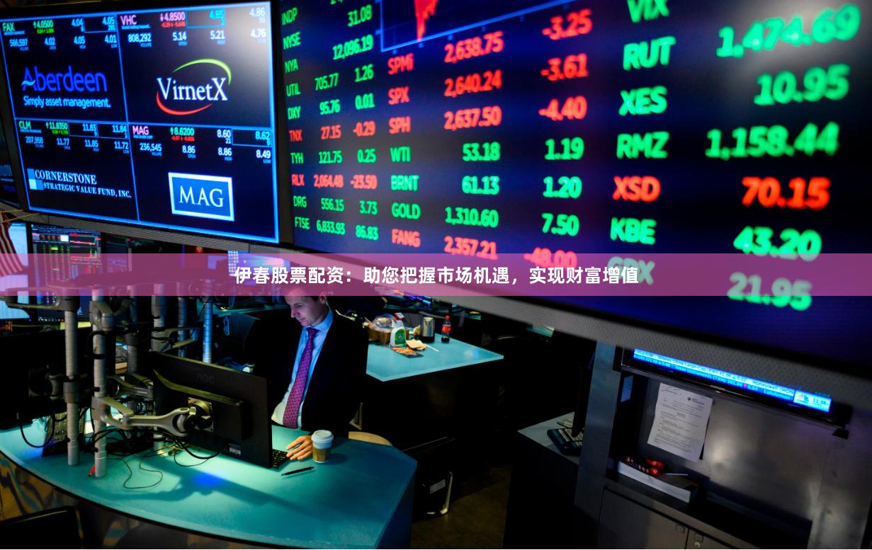 伊春股票配资：助您把握市场机遇，实现财富增值