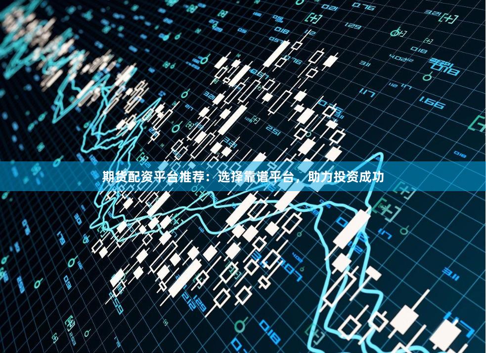 期货配资平台推荐：选择靠谱平台，助力投资成功