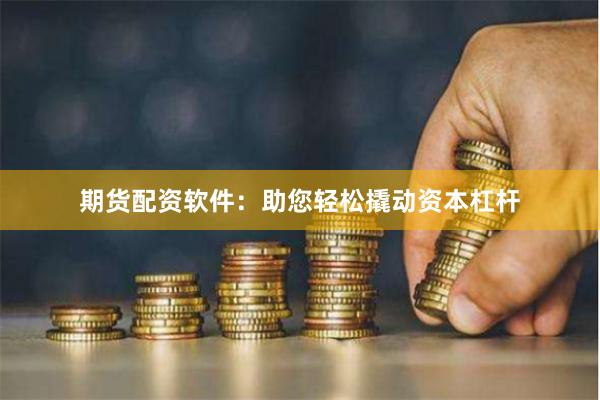 期货配资软件：助您轻松撬动资本杠杆