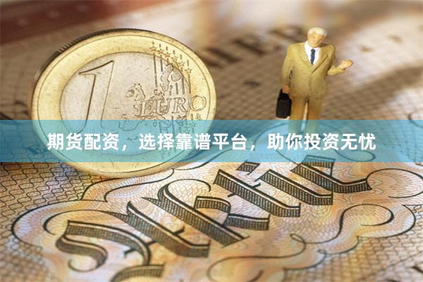 期货配资，选择靠谱平台，助你投资无忧