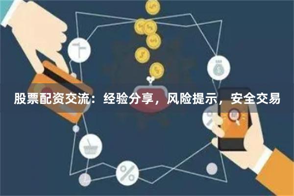 股票配资交流：经验分享，风险提示，安全交易