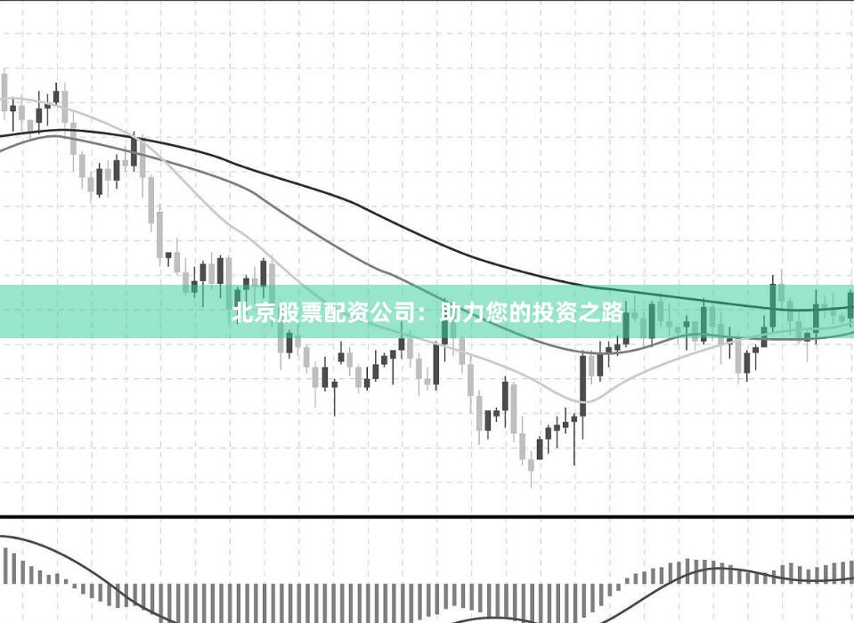 北京股票配资公司：助力您的投资之路