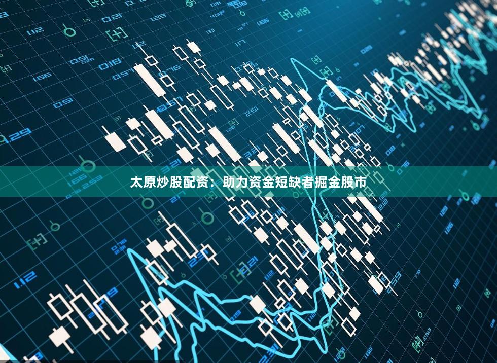 太原炒股配资：助力资金短缺者掘金股市