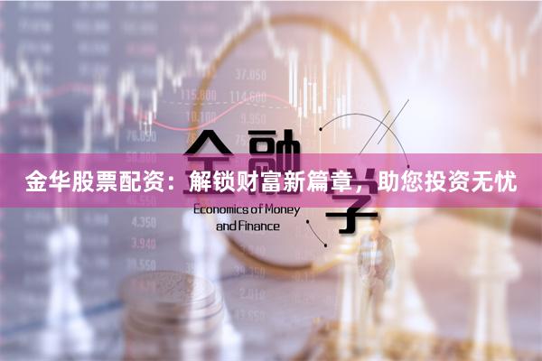 金华股票配资：解锁财富新篇章，助您投资无忧