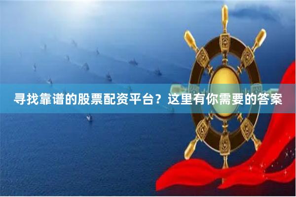 寻找靠谱的股票配资平台？这里有你需要的答案