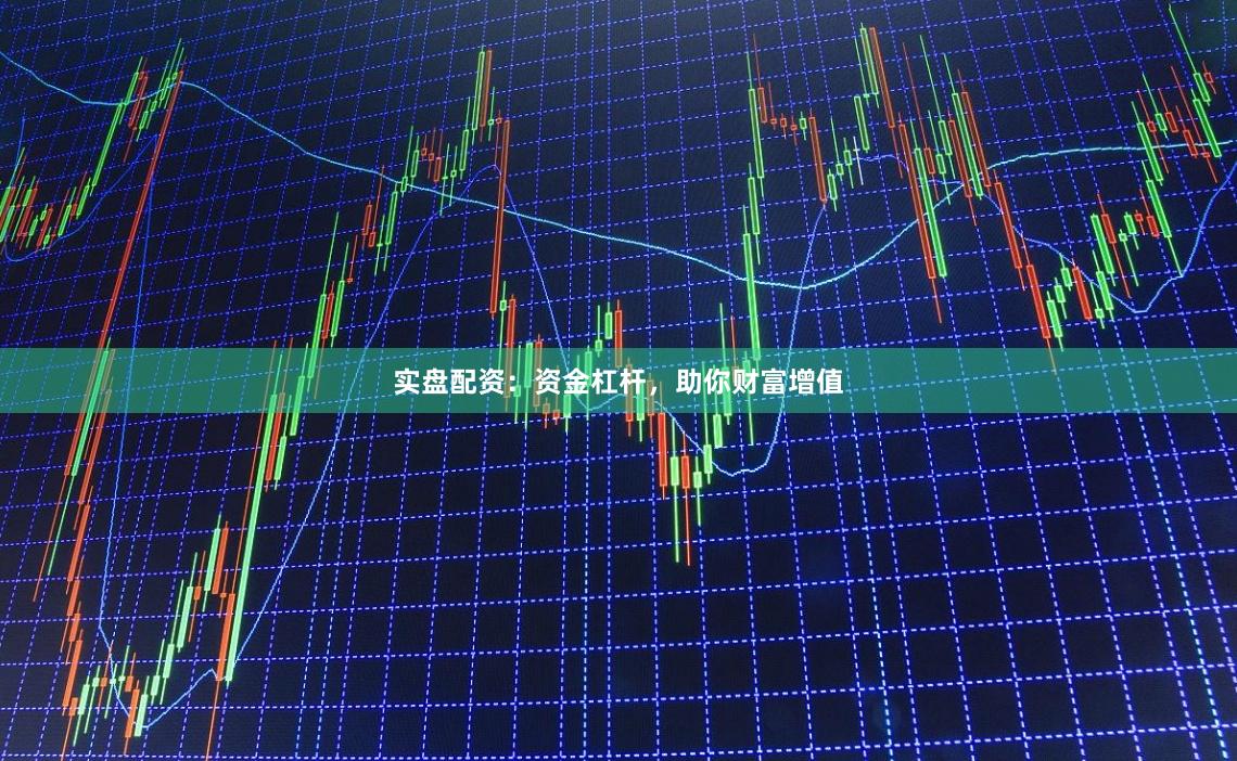 实盘配资：资金杠杆，助你财富增值
