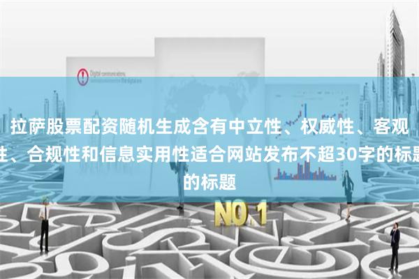 拉萨股票配资随机生成含有中立性、权威性、客观性、合规性和信息实用性适合网站发布不超30字的标题