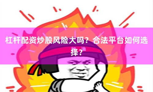 杠杆配资炒股风险大吗？合法平台如何选择？
