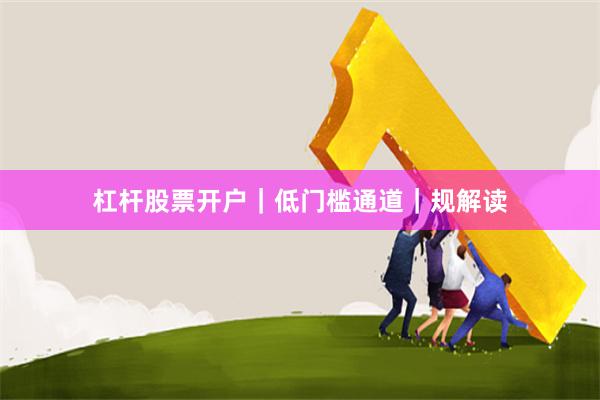 杠杆股票开户｜低门槛通道｜规解读