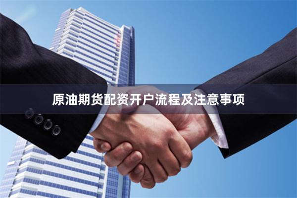 原油期货配资开户流程及注意事项