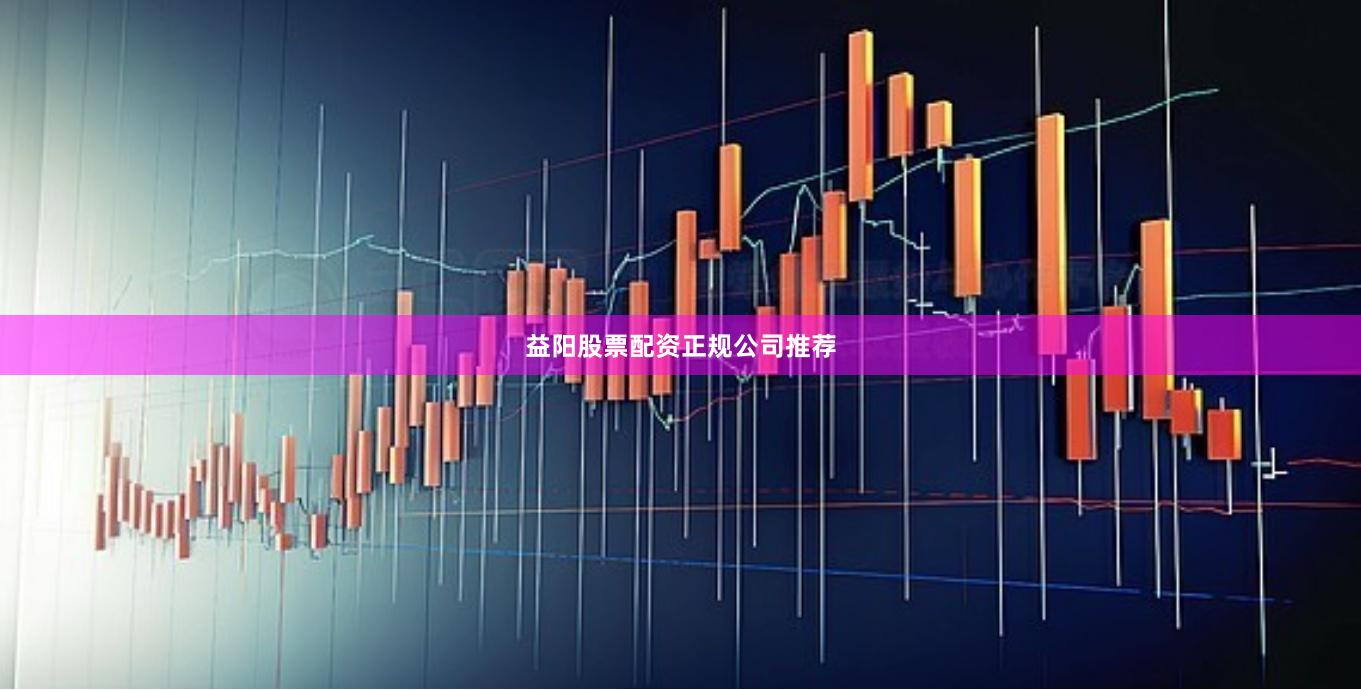 益阳股票配资正规公司推荐