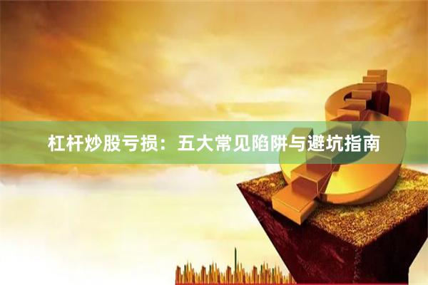 杠杆炒股亏损：五大常见陷阱与避坑指南