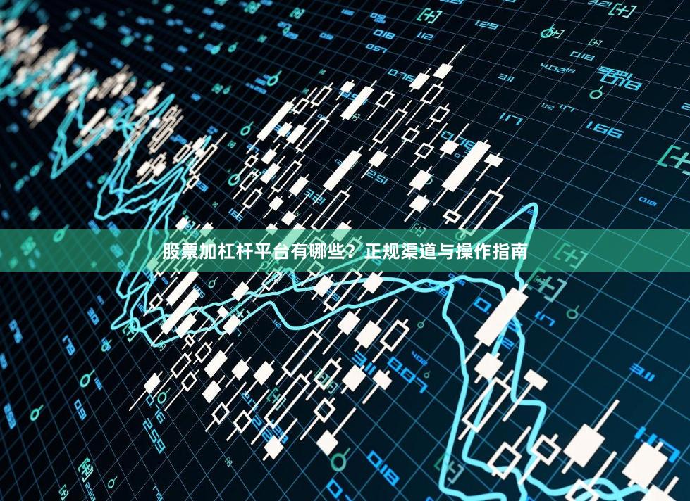 股票加杠杆平台有哪些？正规渠道与操作指南