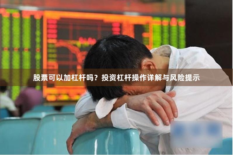 股票可以加杠杆吗？投资杠杆操作详解与风险提示