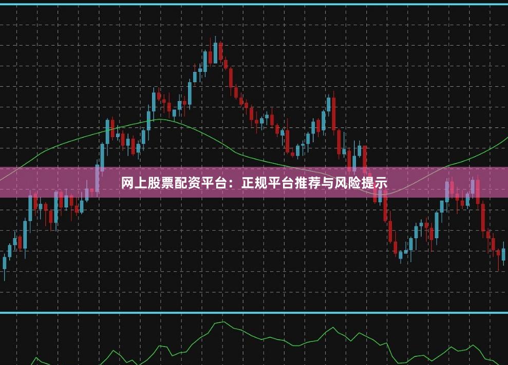 网上股票配资平台：正规平台推荐与风险提示