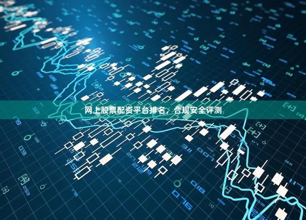 网上股票配资平台排名，合规安全评测