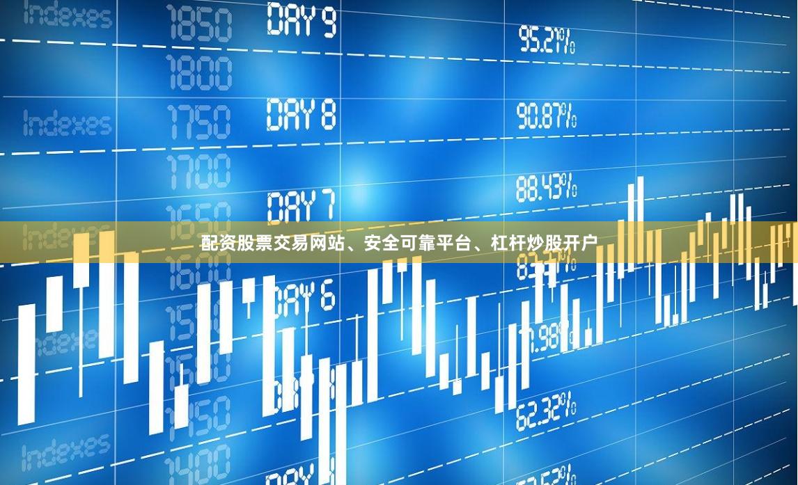 配资股票交易网站、安全可靠平台、杠杆炒股开户