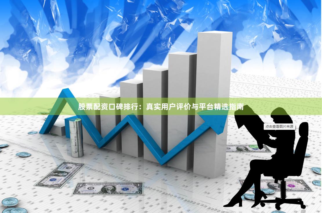 股票配资口碑排行：真实用户评价与平台精选指南
