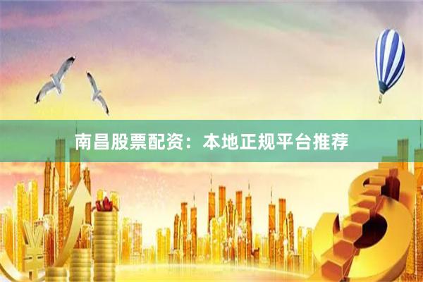 南昌股票配资：本地正规平台推荐