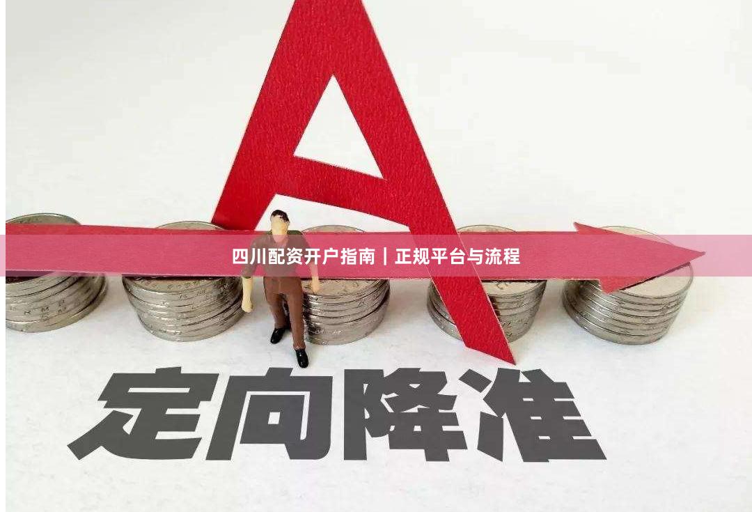 四川配资开户指南｜正规平台与流程